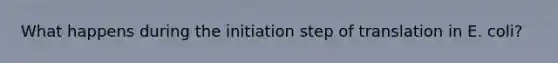 What happens during the initiation step of translation in E. coli?