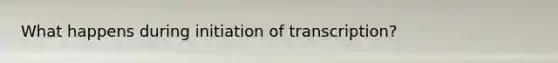 What happens during initiation of transcription?