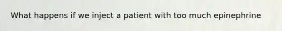 What happens if we inject a patient with too much epinephrine