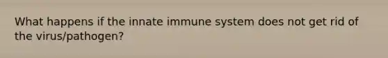 What happens if the innate immune system does not get rid of the virus/pathogen?