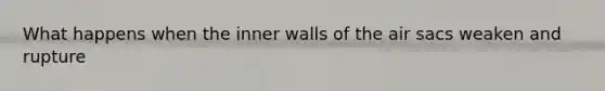 What happens when the inner walls of the air sacs weaken and rupture