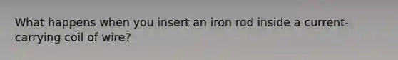 What happens when you insert an iron rod inside a current-carrying coil of wire?