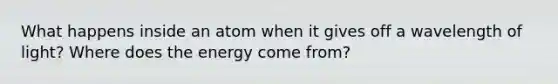 What happens inside an atom when it gives off a wavelength of light? Where does the energy come from?