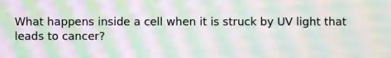 What happens inside a cell when it is struck by UV light that leads to cancer?