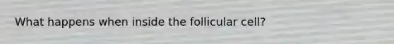 What happens when inside the follicular cell?