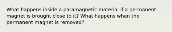 What happens inside a paramagnetic material if a permanent magnet is brought close to it? What happens when the permanent magnet is removed?