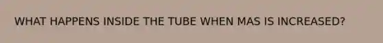 WHAT HAPPENS INSIDE THE TUBE WHEN MAS IS INCREASED?