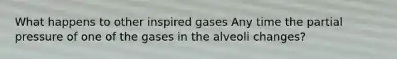 What happens to other inspired gases Any time the partial pressure of one of the gases in the alveoli changes?