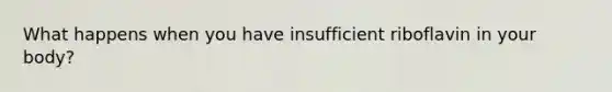 What happens when you have insufficient riboflavin in your body?