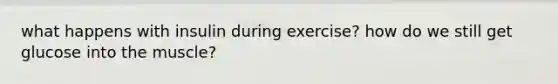 what happens with insulin during exercise? how do we still get glucose into the muscle?