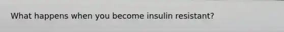 What happens when you become insulin resistant?