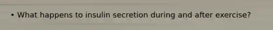 • What happens to insulin secretion during and after exercise?