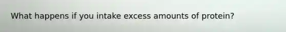 What happens if you intake excess amounts of protein?