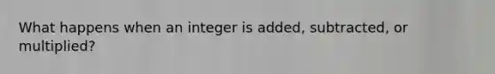 What happens when an integer is added, subtracted, or multiplied?