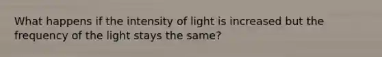 What happens if the intensity of light is increased but the frequency of the light stays the same?