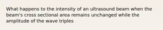 What happens to the intensity of an ultrasound beam when the beam's cross sectional area remains unchanged while the amplitude of the wave triples