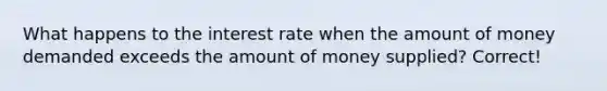 What happens to the interest rate when the amount of money demanded exceeds the amount of money supplied? Correct!