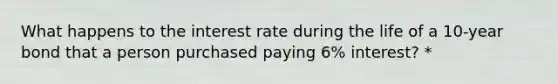 What happens to the interest rate during the life of a 10-year bond that a person purchased paying 6% interest? *