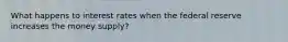 What happens to interest rates when the federal reserve increases the money supply?