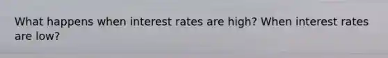 What happens when interest rates are high? When interest rates are low?