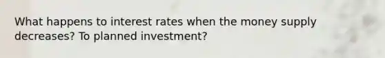 What happens to interest rates when the money supply decreases? To planned investment?