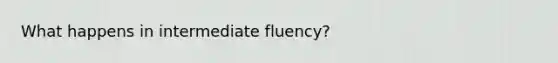 What happens in intermediate fluency?