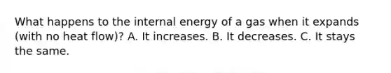 What happens to the internal energy of a gas when it expands (with no heat flow)? A. It increases. B. It decreases. C. It stays the same.