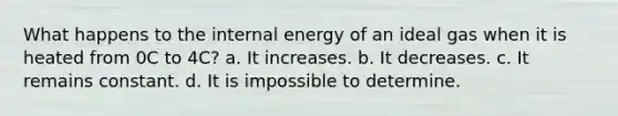 What happens to the internal energy of an ideal gas when it is heated from 0C to 4C? a. It increases. b. It decreases. c. It remains constant. d. It is impossible to determine.