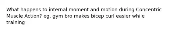 What happens to internal moment and motion during Concentric Muscle Action? eg. gym bro makes bicep curl easier while training