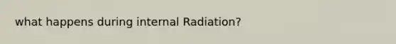 what happens during internal Radiation?