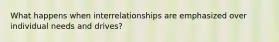 What happens when interrelationships are emphasized over individual needs and drives?