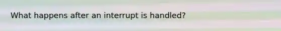 What happens after an interrupt is handled?