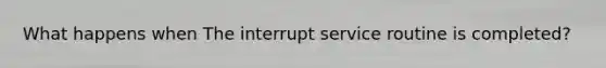 What happens when The interrupt service routine is completed?