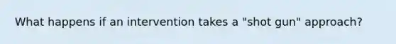 What happens if an intervention takes a "shot gun" approach?