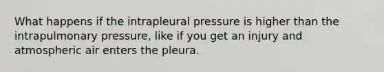 What happens if the intrapleural pressure is higher than the intrapulmonary pressure, like if you get an injury and atmospheric air enters the pleura.