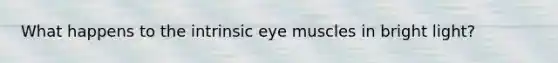 What happens to the intrinsic eye muscles in bright light?