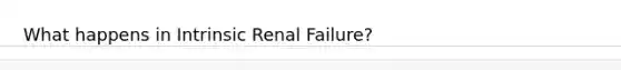 What happens in Intrinsic Renal Failure?