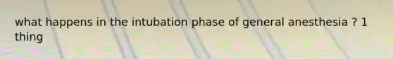 what happens in the intubation phase of general anesthesia ? 1 thing