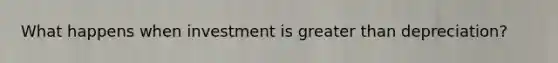 What happens when investment is <a href='https://www.questionai.com/knowledge/ktgHnBD4o3-greater-than' class='anchor-knowledge'>greater than</a> depreciation?