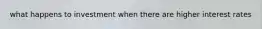 what happens to investment when there are higher interest rates
