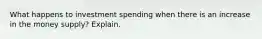 What happens to investment spending when there is an increase in the money supply? Explain.