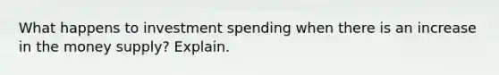 What happens to investment spending when there is an increase in the money supply? Explain.