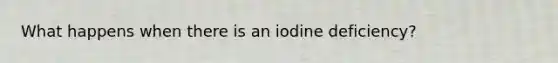 What happens when there is an iodine deficiency?