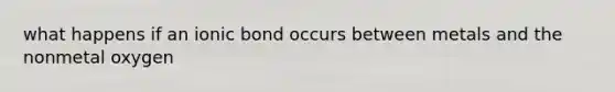 what happens if an ionic bond occurs between metals and the nonmetal oxygen