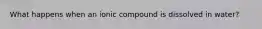 What happens when an ionic compound is dissolved in water?