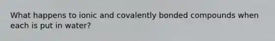 What happens to ionic and covalently bonded compounds when each is put in water?