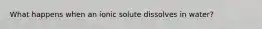 What happens when an ionic solute dissolves in water?