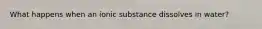 What happens when an ionic substance dissolves in water?