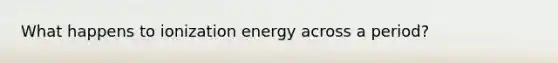 What happens to ionization energy across a period?