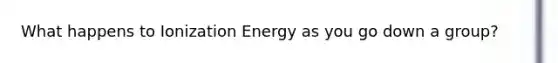 What happens to Ionization Energy as you go down a group?